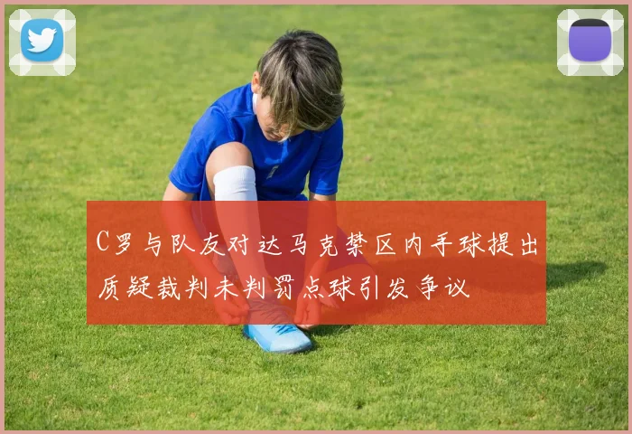 C罗与队友对达马克禁区内手球提出质疑裁判未判罚点球引发争议