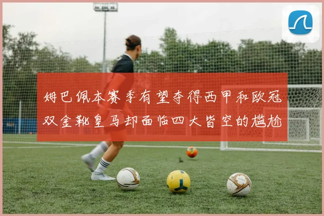 姆巴佩本赛季有望夺得西甲和欧冠双金靴皇马却面临四大皆空的尴尬局面