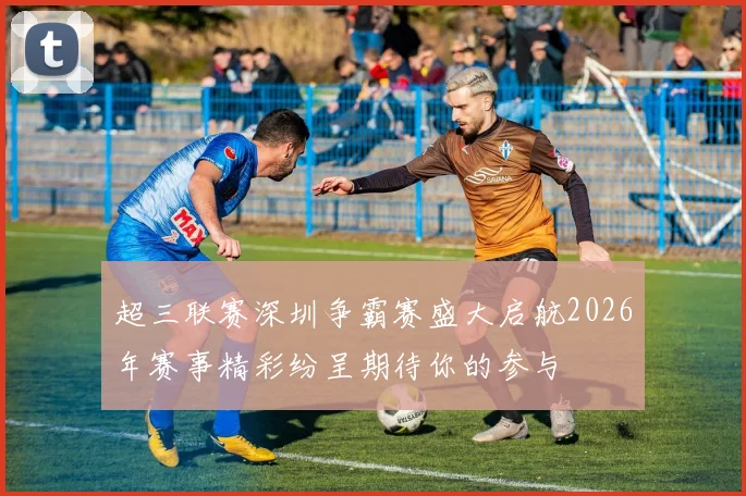 超三联赛深圳争霸赛盛大启航2026年赛事精彩纷呈期待你的参与