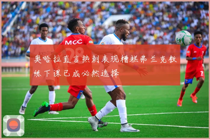 奥哈拉直言热刺表现糟糕弗兰克教练下课已成必然选择