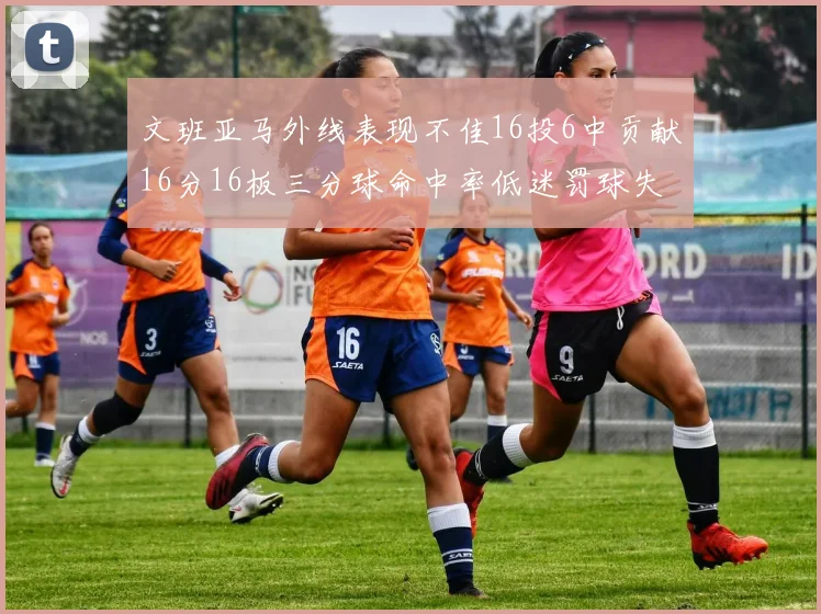 文班亚马外线表现不佳16投6中贡献16分16板三分球命中率低迷罚球失准影响球队表现