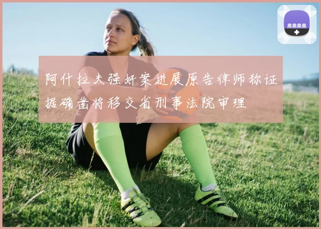 阿什拉夫强奸案进展原告律师称证据确凿将移交省刑事法院审理