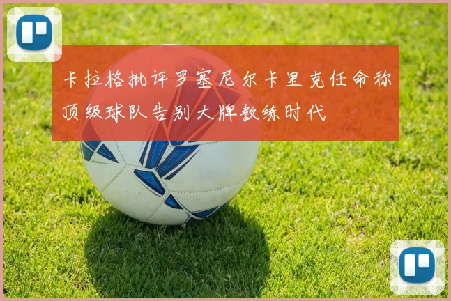 卡拉格批评罗塞尼尔卡里克任命称顶级球队告别大牌教练时代