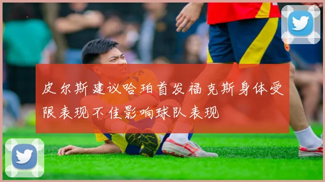 皮尔斯建议哈珀首发福克斯身体受限表现不佳影响球队表现