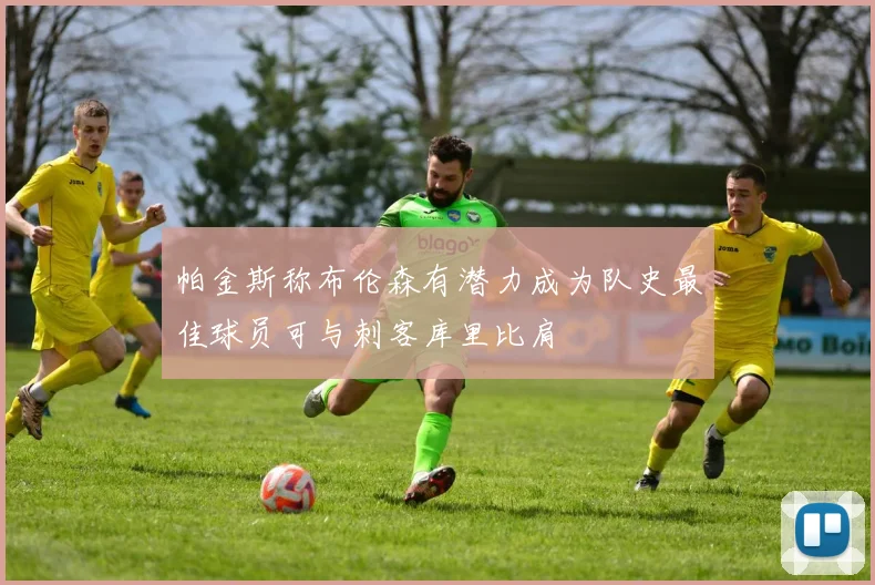 帕金斯称布伦森有潜力成为队史最佳球员可与刺客库里比肩