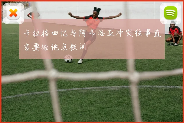 卡拉格回忆与阿韦洛亚冲突往事直言要给他点教训