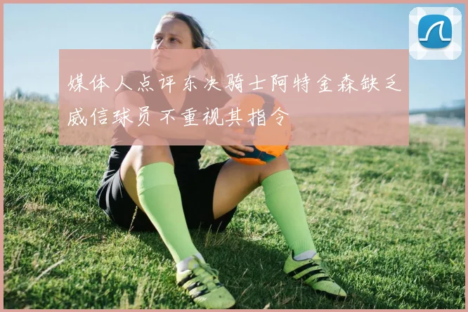 媒体人点评东决骑士阿特金森缺乏威信球员不重视其指令