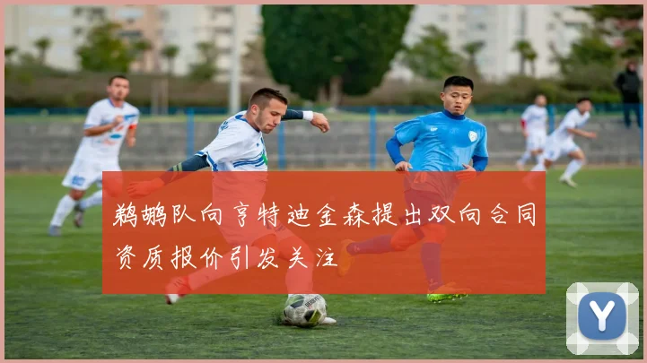 鹈鹕队向亨特迪金森提出双向合同资质报价引发关注