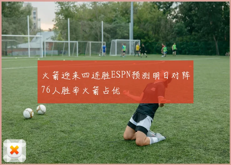 火箭迎来四连胜ESPN预测明日对阵76人胜率火箭占优