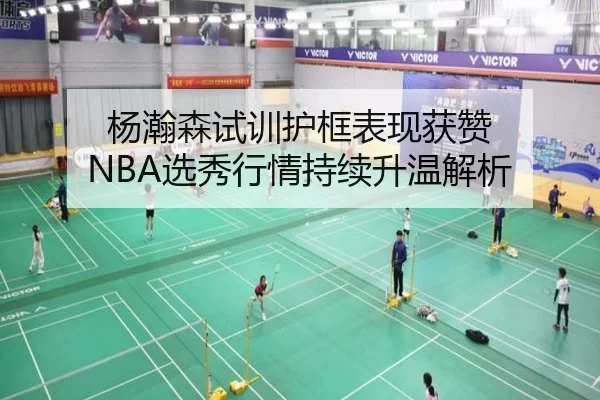 杨瀚森试训护框表现获赞 NBA选秀行情持续升温解析 | Kaiyunsports