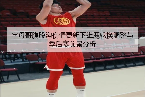 字母哥腹股沟伤情更新下雄鹿轮换调整与季后赛前景分析 - Kaiyunsports
