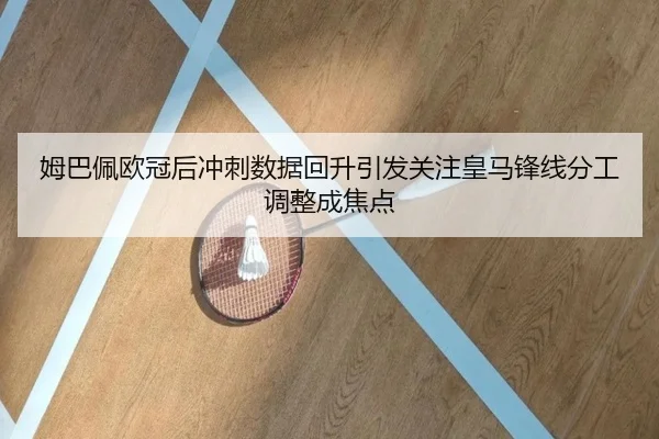 姆巴佩欧冠后冲刺数据回升引发关注皇马锋线分工调整成焦点